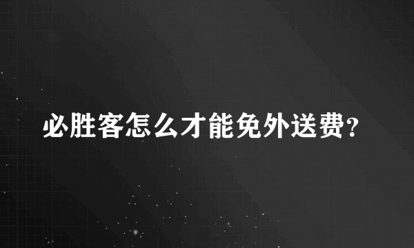 必胜客怎么才能免外送费？
