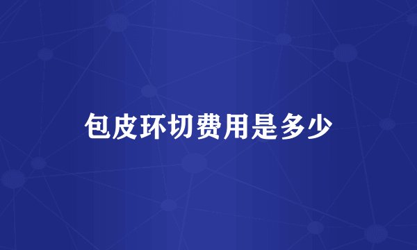 包皮环切费用是多少