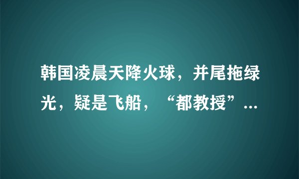 韩国凌晨天降火球，并尾拖绿光，疑是飞船，“都教授”回来了？
