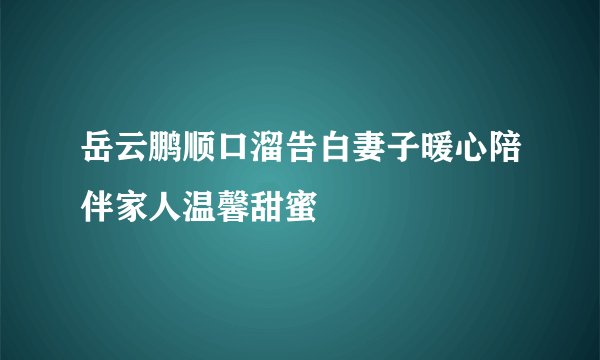 岳云鹏顺口溜告白妻子暖心陪伴家人温馨甜蜜