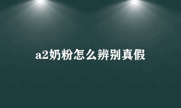 a2奶粉怎么辨别真假