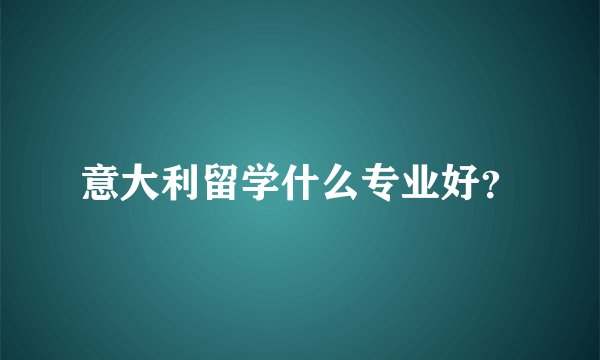 意大利留学什么专业好？