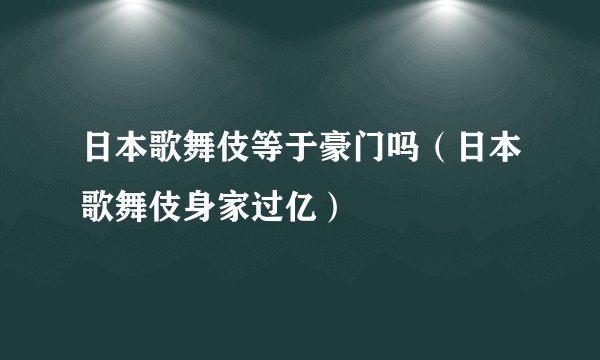 日本歌舞伎等于豪门吗(日本歌舞伎身家过亿)