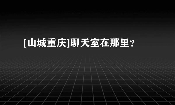[山城重庆]聊天室在那里？