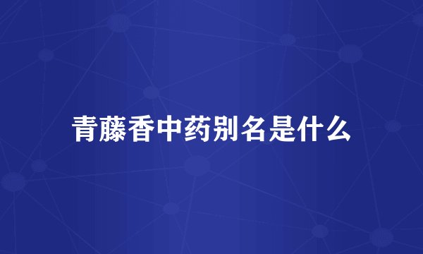 青藤香中药别名是什么