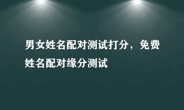男女姓名配对测试打分,免费姓名配对缘分测试