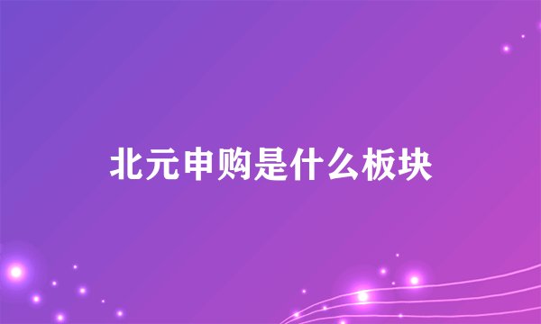 北元申购是什么板块