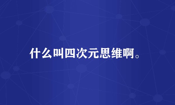 什么叫四次元思维啊。