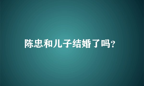 陈忠和儿子结婚了吗？