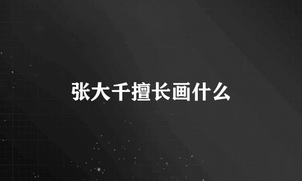 张大千擅长画什么