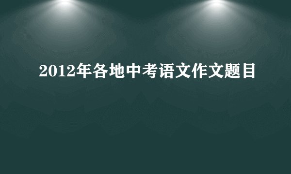 2012年各地中考语文作文题目