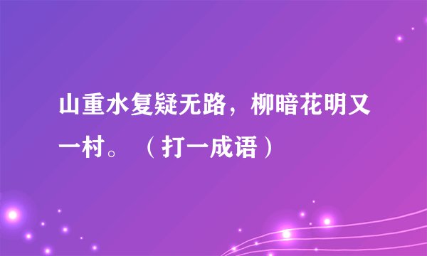 山重水复疑无路，柳暗花明又一村。 （打一成语）