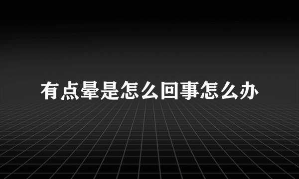 有点晕是怎么回事怎么办
