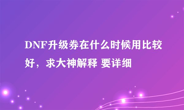 DNF升级券在什么时候用比较好，求大神解释 要详细
