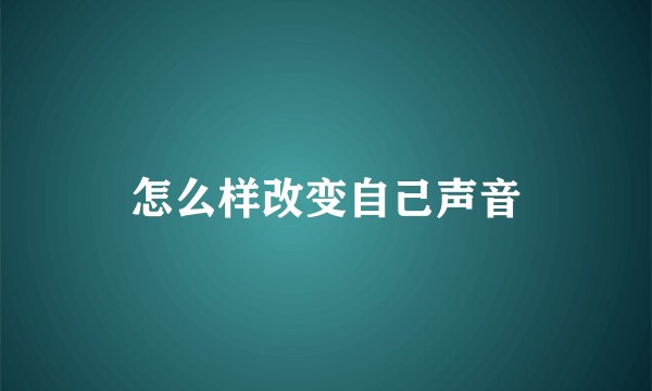 怎么样改变自己声音