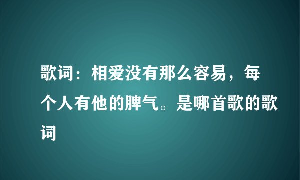 歌词:相爱没有那么容易,每个人有他的脾气。是哪首歌的歌词