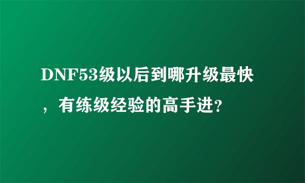 DNF53级以后到哪升级最快,有练级经验的高手进?