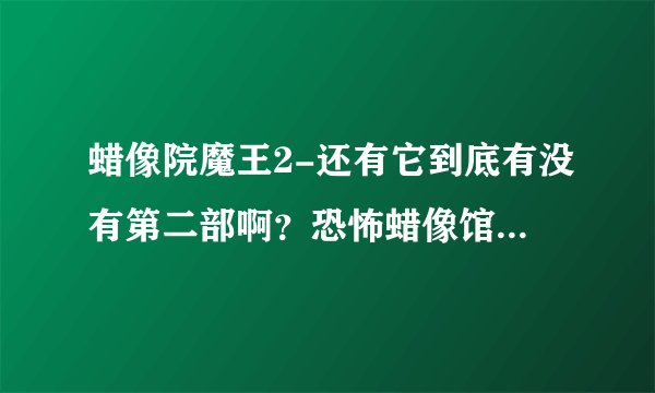 蜡像院魔王2-还有它到底有没有第二部啊？恐怖蜡像馆看的不？
