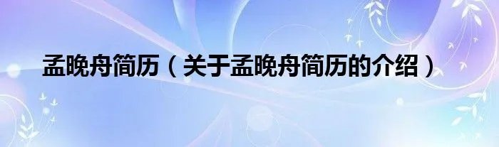 孟晚舟简历（关于孟晚舟简历的介绍）