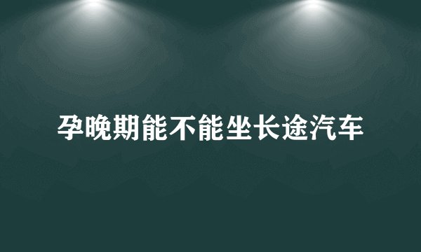 孕晚期能不能坐长途汽车