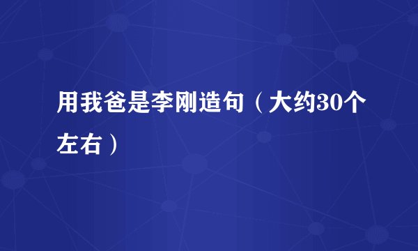 用我爸是李刚造句（大约30个左右）