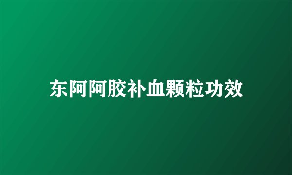 东阿阿胶补血颗粒功效