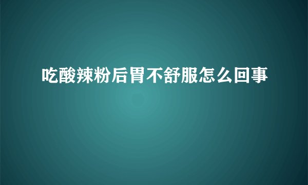 吃酸辣粉后胃不舒服怎么回事