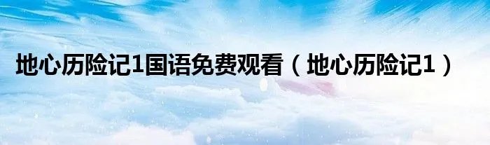 地心历险记1国语免费观看(地心历险记1)