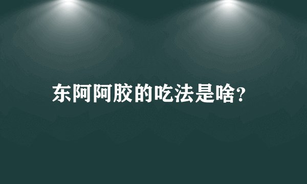 东阿阿胶的吃法是啥？
