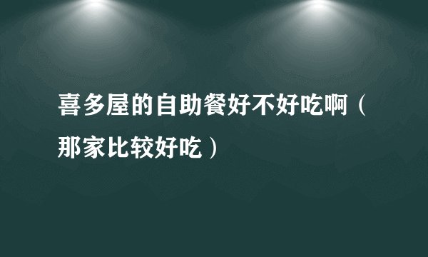喜多屋的自助餐好不好吃啊（那家比较好吃）