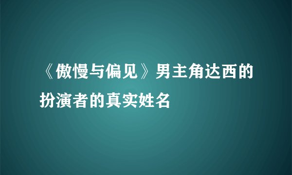 《傲慢与偏见》男主角达西的扮演者的真实姓名