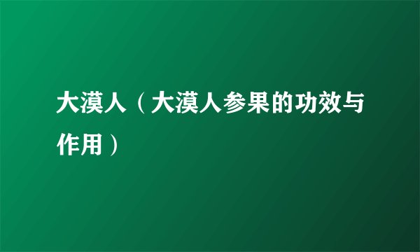 大漠人（大漠人参果的功效与作用）