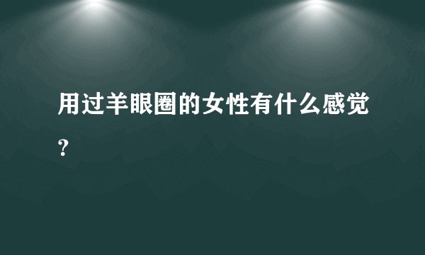用过羊眼圈的女性有什么感觉？