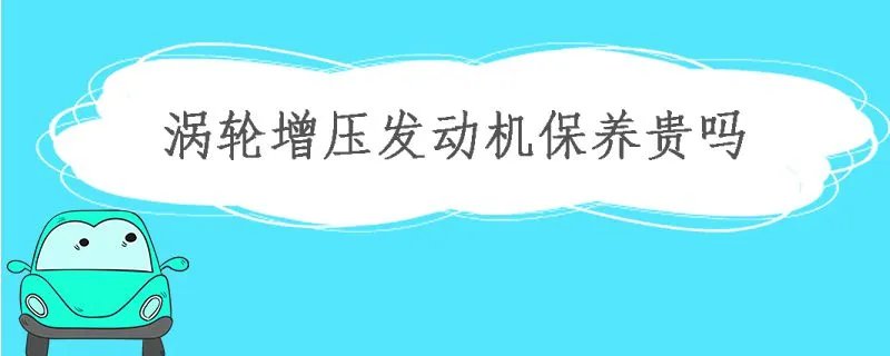涡轮增压车保养贵吗,涡轮增压发动机保养费用很高吗