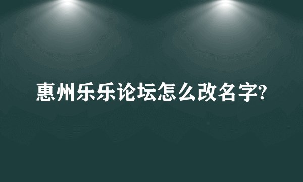 惠州乐乐论坛怎么改名字?