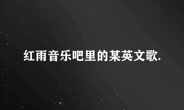 红雨音乐吧里的某英文歌.