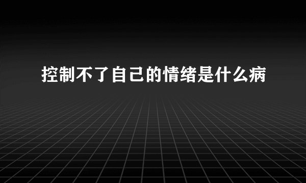 控制不了自己的情绪是什么病