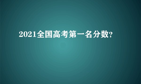 2021全国高考第一名分数？