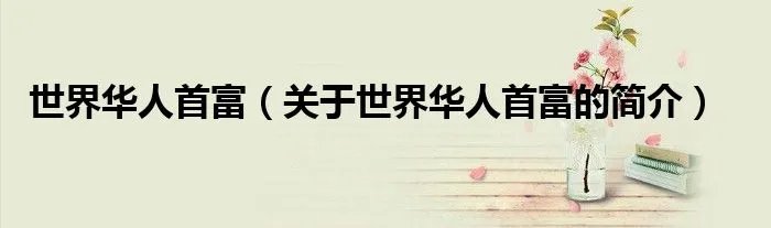 世界华人首富（关于世界华人首富的简介）