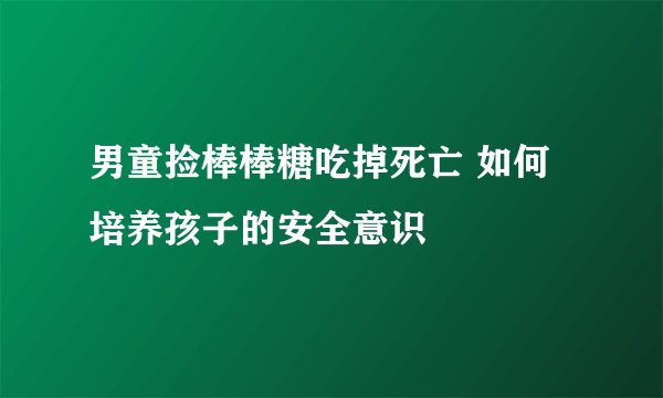 男童捡棒棒糖吃掉死亡 如何培养孩子的安全意识