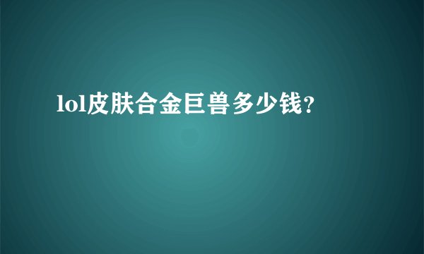 lol皮肤合金巨兽多少钱?