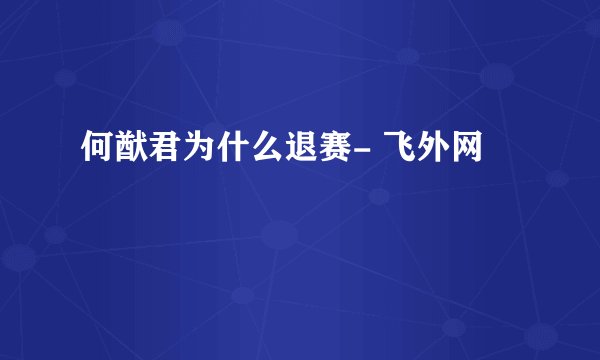 何猷君为什么退赛- 飞外网