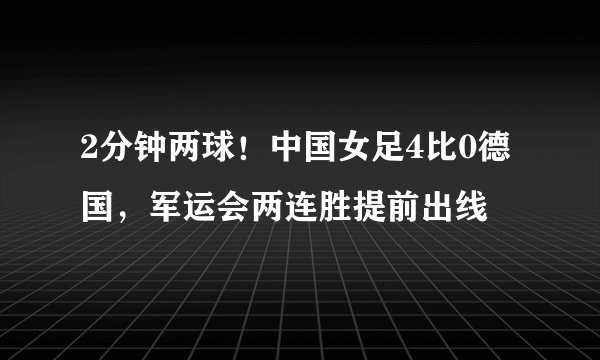 2分钟两球!中国女足4比0德国,军运会两连胜提前出线
