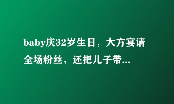 baby庆32岁生日,大方宴请全场粉丝,还把儿子带在身边贴心照顾
