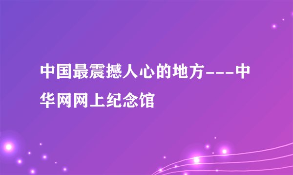 中国最震撼人心的地方---中华网网上纪念馆