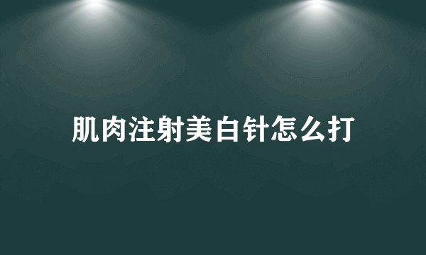 肌肉注射美白针怎么打