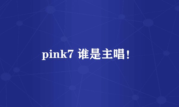 pink7 谁是主唱！