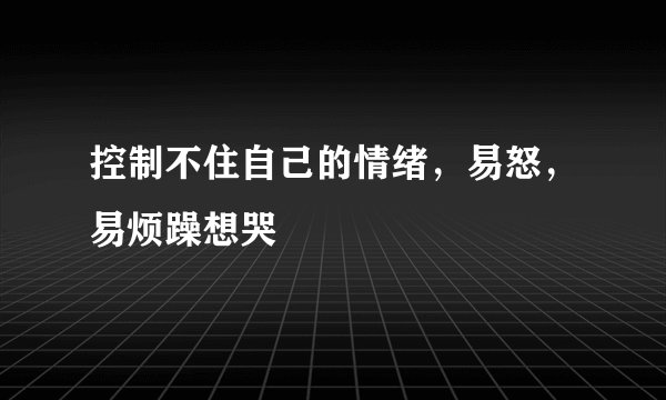 控制不住自己的情绪，易怒，易烦躁想哭