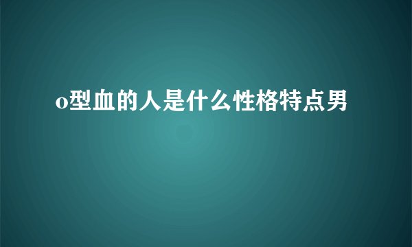 o型血的人是什么性格特点男