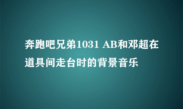 奔跑吧兄弟1031 AB和邓超在道具间走台时的背景音乐